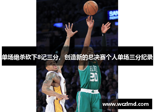 单场绝杀砍下8记三分,创造新的总决赛个人单场三分纪录
