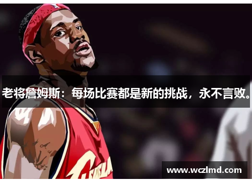 老将詹姆斯:每场比赛都是新的挑战,永不言败。