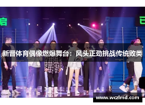 新晋体育偶像燃爆舞台：风头正劲挑战传统败类